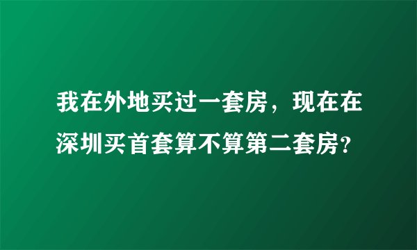 我在外地买过一套房，现在在深圳买首套算不算第二套房？