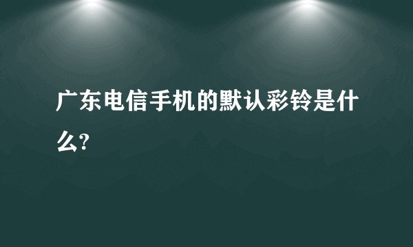 广东电信手机的默认彩铃是什么?