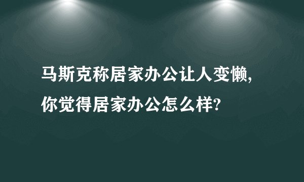 马斯克称居家办公让人变懒,你觉得居家办公怎么样?