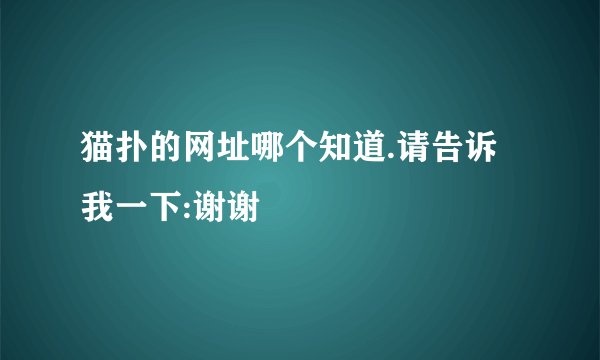 猫扑的网址哪个知道.请告诉我一下:谢谢