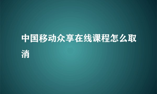 中国移动众享在线课程怎么取消