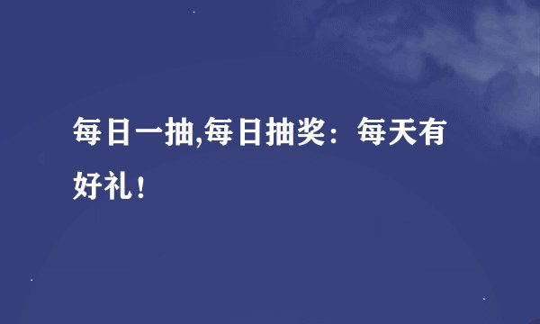 每日一抽,每日抽奖：每天有好礼！