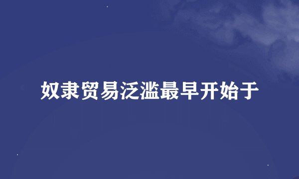 奴隶贸易泛滥最早开始于