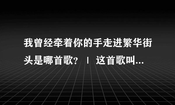 我曾经牵着你的手走进繁华街头是哪首歌？｜ 这首歌叫什么名字？