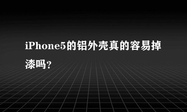 iPhone5的铝外壳真的容易掉漆吗？