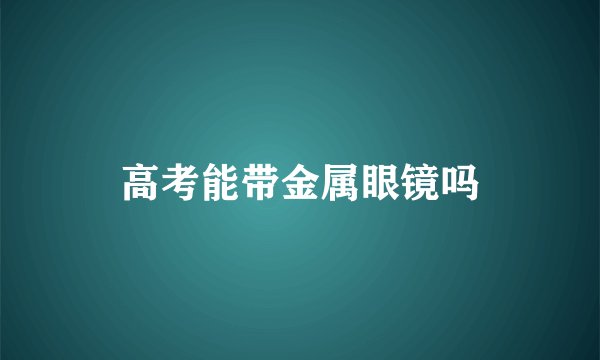 高考能带金属眼镜吗