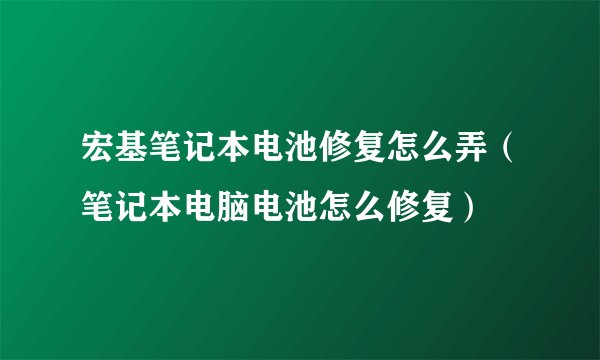 宏基笔记本电池修复怎么弄（笔记本电脑电池怎么修复）