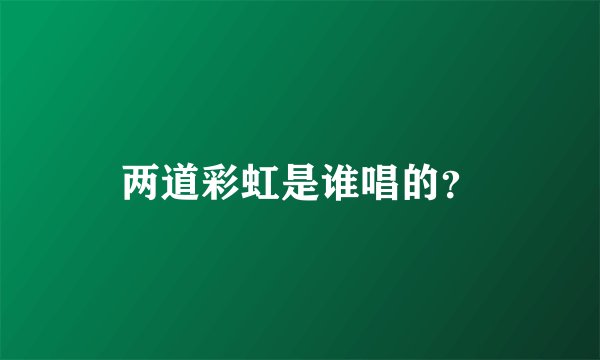 两道彩虹是谁唱的？