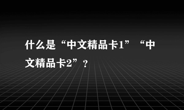 什么是“中文精品卡1”“中文精品卡2”？
