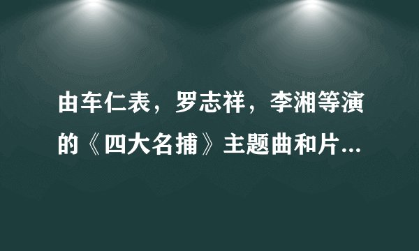 由车仁表，罗志祥，李湘等演的《四大名捕》主题曲和片尾曲是什么？