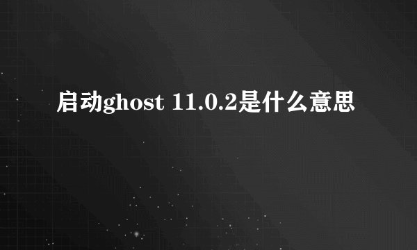 启动ghost 11.0.2是什么意思