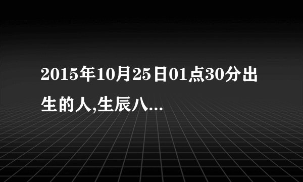 2015年10月25日01点30分出生的人,生辰八字是什么