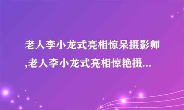 老人李小龙式亮相惊呆摄影师,老人李小龙式亮相惊艳摄影师 → 一位老人惊艳亮相，仿佛李小龙重生