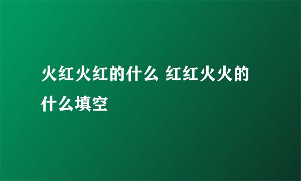火红火红的什么 红红火火的什么填空