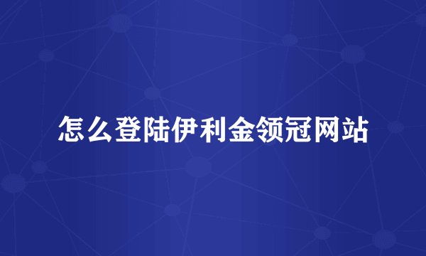怎么登陆伊利金领冠网站