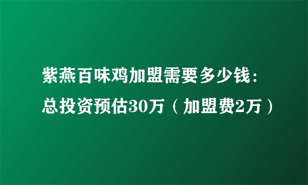 紫燕百味鸡加盟需要多少钱：总投资预估30万（加盟费2万）