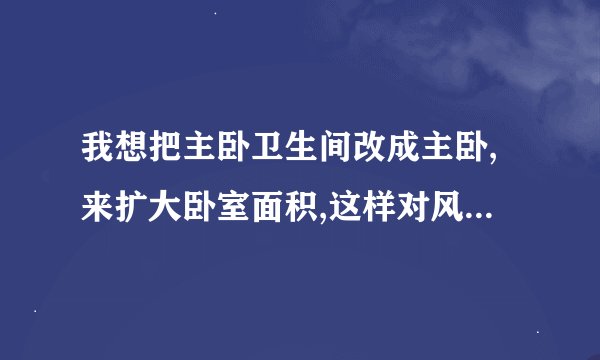 我想把主卧卫生间改成主卧,来扩大卧室面积,这样对风水有影响吗?