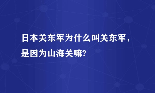 日本关东军为什么叫关东军，是因为山海关嘛?