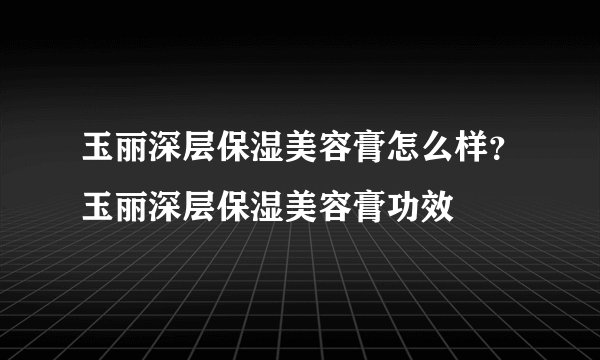 玉丽深层保湿美容膏怎么样？玉丽深层保湿美容膏功效