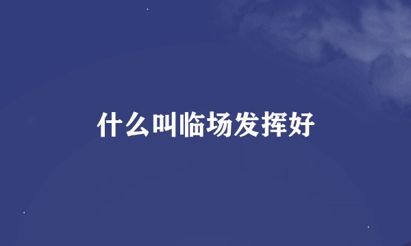 什么叫临场发挥好