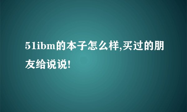 51ibm的本子怎么样,买过的朋友给说说!