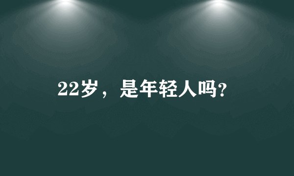 22岁，是年轻人吗？