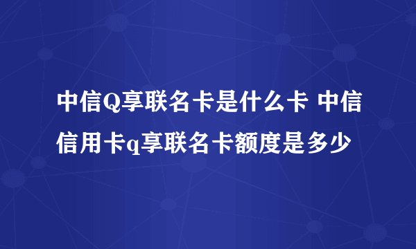 中信Q享联名卡是什么卡 中信信用卡q享联名卡额度是多少