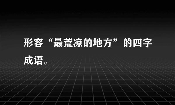 形容“最荒凉的地方”的四字成语。