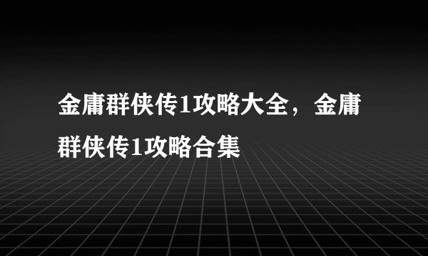 金庸群侠传1攻略大全，金庸群侠传1攻略合集