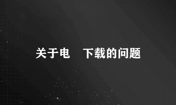 关于电馿下载的问题