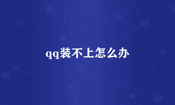 qq装不上怎么办