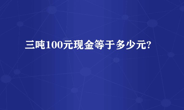 三吨100元现金等于多少元?