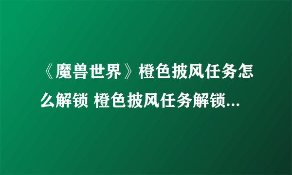 《魔兽世界》橙色披风任务怎么解锁 橙色披风任务解锁流程攻略