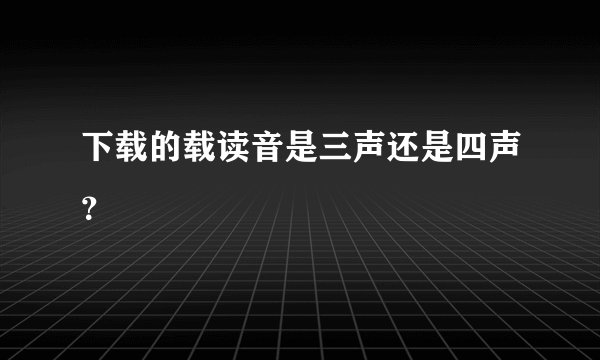 下载的载读音是三声还是四声？
