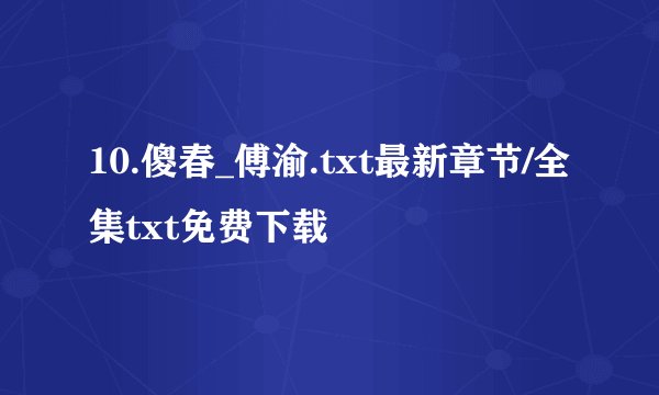 10.傻春_傅渝.txt最新章节/全集txt免费下载