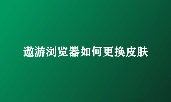 遨游浏览器如何更换皮肤