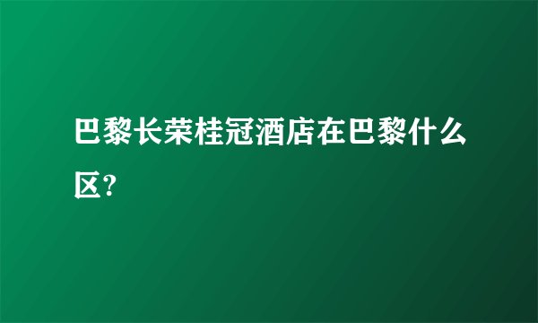 巴黎长荣桂冠酒店在巴黎什么区?