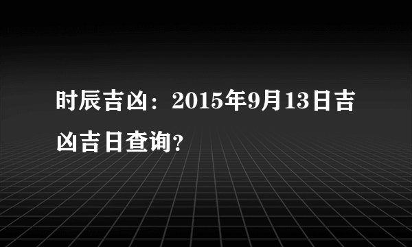 时辰吉凶：2015年9月13日吉凶吉日查询？