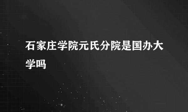 石家庄学院元氏分院是国办大学吗