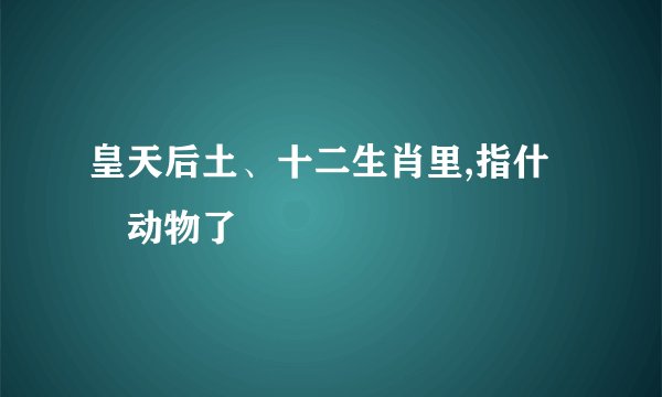 皇天后土、十二生肖里,指什麼动物了