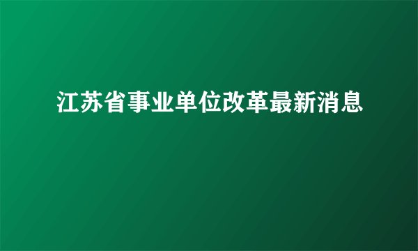 江苏省事业单位改革最新消息