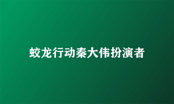 蛟龙行动秦大伟扮演者