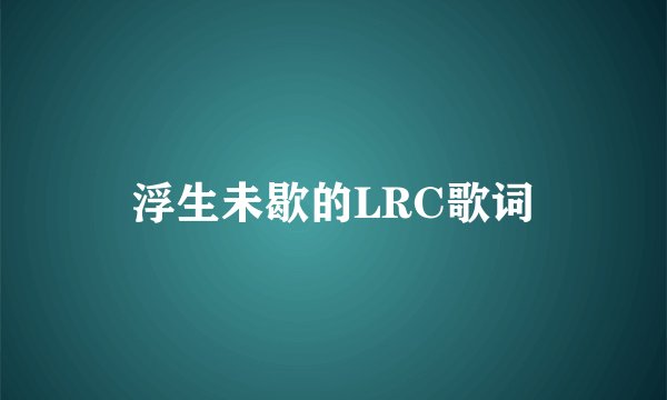 浮生未歇的LRC歌词