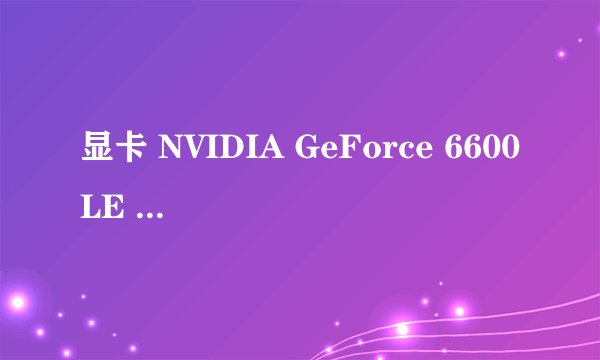 显卡 NVIDIA GeForce 6600LE 请问下这显卡怎么样？6600是什么意思？