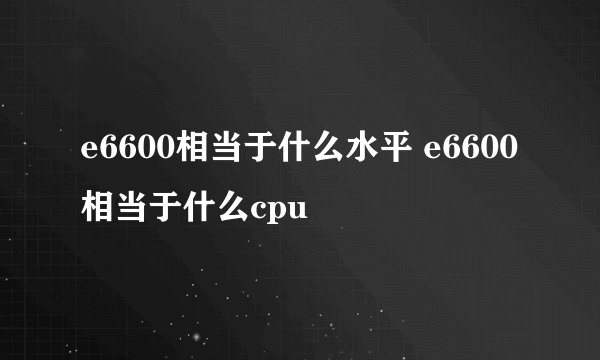 e6600相当于什么水平 e6600相当于什么cpu