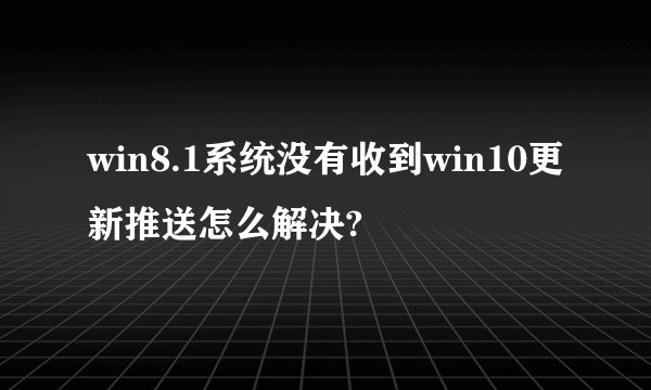 win8.1系统没有收到win10更新推送怎么解决?