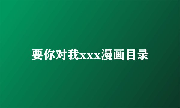 要你对我xxx漫画目录