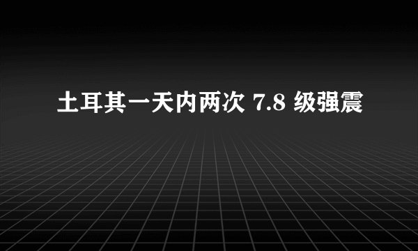 土耳其一天内两次 7.8 级强震