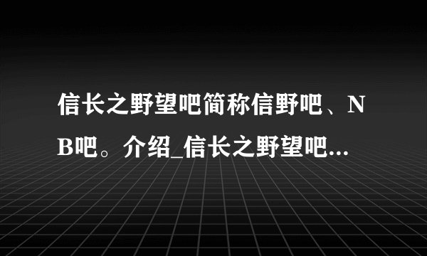信长之野望吧简称信野吧、NB吧。介绍_信长之野望吧简称信野吧、NB吧。是什么
