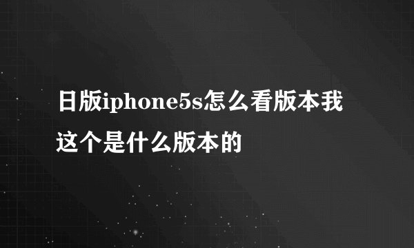 日版iphone5s怎么看版本我这个是什么版本的